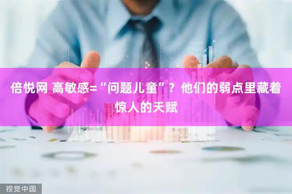 倍悦网 高敏感=“问题儿童”？他们的弱点里藏着惊人的天赋