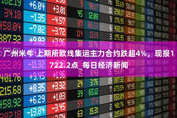 广州米牛 上期所欧线集运主力合约跌超4%，现报1722.2点_每日经济新闻