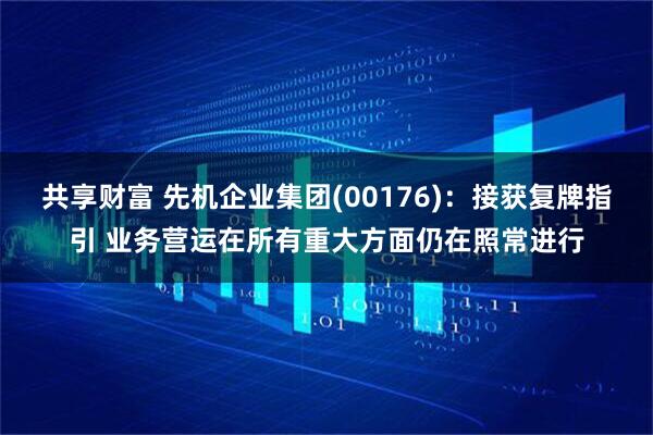 共享财富 先机企业集团(00176)：接获复牌指引 业务营运在所有重大方面仍在照常进行