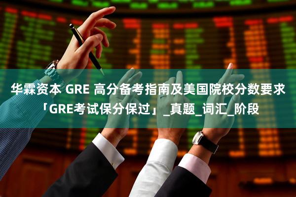 华霖资本 GRE 高分备考指南及美国院校分数要求「GRE考试保分保过」_真题_词汇_阶段