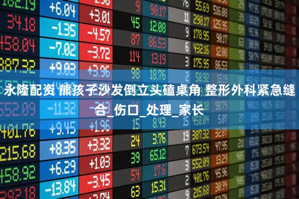 永隆配资 熊孩子沙发倒立头磕桌角 整形外科紧急缝合_伤口_处理_家长