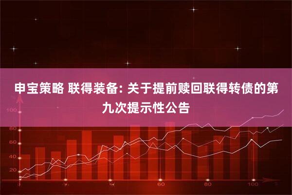 申宝策略 联得装备: 关于提前赎回联得转债的第九次提示性公告