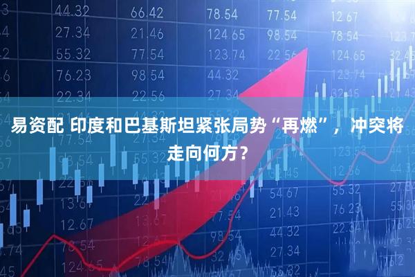 易资配 印度和巴基斯坦紧张局势“再燃”，冲突将走向何方？