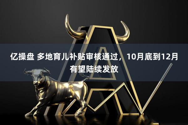 亿操盘 多地育儿补贴审核通过，10月底到12月有望陆续发放