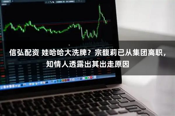 信弘配资 娃哈哈大洗牌？宗馥莉已从集团离职，知情人透露出其出走原因
