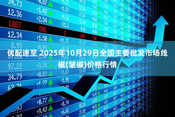 优配速至 2025年10月29日全国主要批发市场线椒(皱椒)价格行情