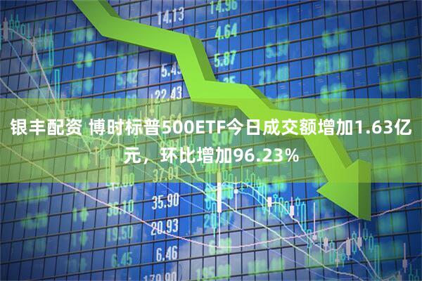银丰配资 博时标普500ETF今日成交额增加1.63亿元，环比增加96.23%