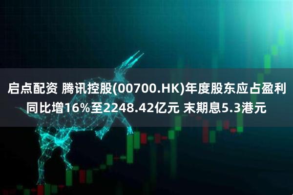 启点配资 腾讯控股(00700.HK)年度股东应占盈利同比增16%至2248.42亿元 末期息5.3港元